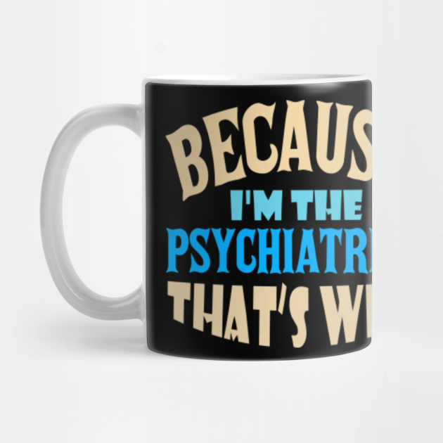 Because I'm The Psychiatrist That's Why Psychiatrist Mug TeePublic